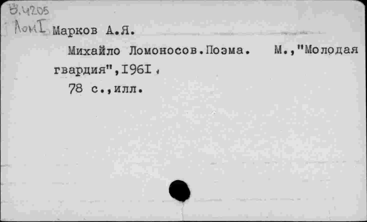 ﻿в,'ч?Л5
Марков А.Я.
Михайло Ломоносов.Поэма. М.,"Молодая гвардия",1961«
78 с.,илл.